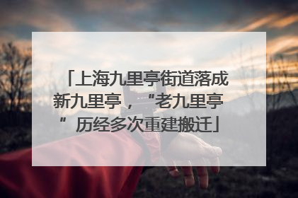 上海九里亭街道落成新九里亭，“老九里亭”历经多次重建搬迁