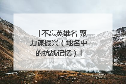 不忘英雄名 聚力谋振兴（地名中的抗战记忆）