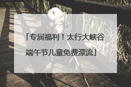 专属福利！太行大峡谷端午节儿童免费漂流
