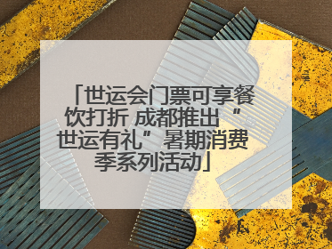 世运会门票可享餐饮打折 成都推出“世运有礼”暑期消费季系列活动