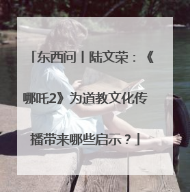 东西问丨陆文荣：《哪吒2》为道教文化传播带来哪些启示？