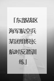 东部战区海军航空兵某团组织长航时反潜训练