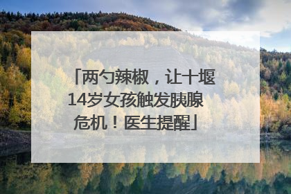 两勺辣椒，让十堰14岁女孩触发胰腺危机！医生提醒