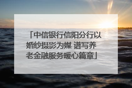 中信银行信阳分行以婚纱摄影为媒 谱写养老金融服务暖心篇章
