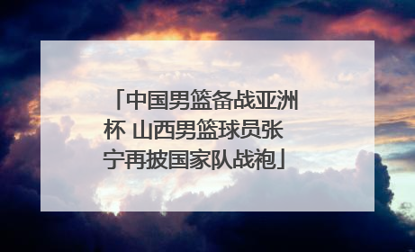 中国男篮备战亚洲杯 山西男篮球员张宁再披国家队战袍