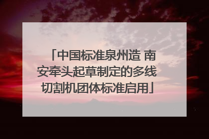 中国标准泉州造 南安牵头起草制定的多线切割机团体标准启用