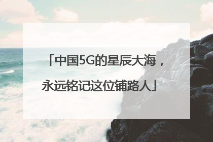 中国5G的星辰大海，永远铭记这位铺路人