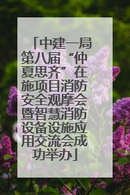 中建一局第八届“仲夏思齐”在施项目消防安全观摩会暨智慧消防设备设施应用交流会成功举办