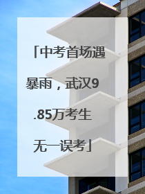 中考首场遇暴雨，武汉9.85万考生无一误考