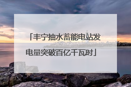 丰宁抽水蓄能电站发电量突破百亿千瓦时