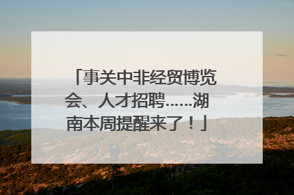 事关中非经贸博览会、人才招聘……湖南本周提醒来了！