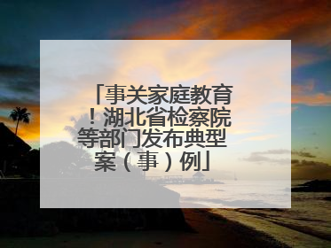 事关家庭教育！湖北省检察院等部门发布典型案（事）例