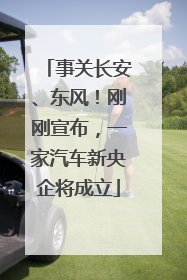 事关长安、东风！刚刚宣布，一家汽车新央企将成立