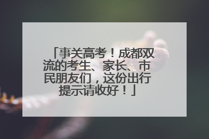 事关高考！成都双流的考生、家长、市民朋友们，这份出行提示请收好！