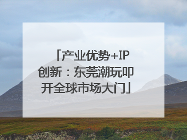 产业优势+IP创新：东莞潮玩叩开全球市场大门
