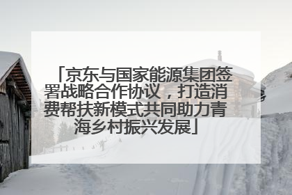 京东与国家能源集团签署战略合作协议，打造消费帮扶新模式共同助力青海乡村振兴发展