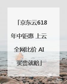 京东云618年中钜惠 上云全网比价 AI买贵就赔