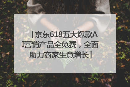 京东618五大爆款AI营销产品全免费，全面助力商家生意增长