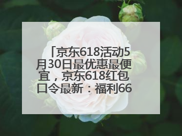京东618活动5月30日最优惠最便宜，京东618红包口令最新：福利666，抢加码红包