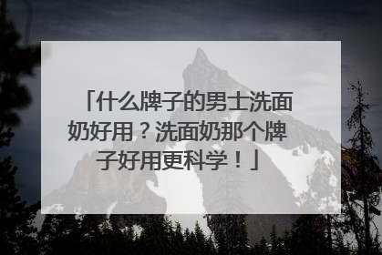 什么牌子的男士洗面奶好用？洗面奶那个牌子好用更科学！
