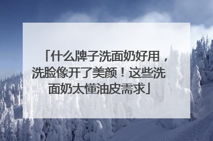 什么牌子洗面奶好用，洗脸像开了美颜！这些洗面奶太懂油皮需求