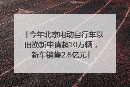 今年北京电动自行车以旧换新申请超10万辆，新车销售2.6亿元