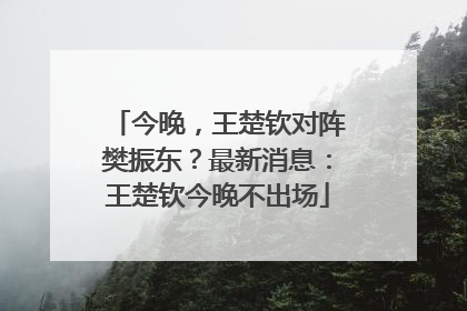 今晚，王楚钦对阵樊振东？最新消息：王楚钦今晚不出场