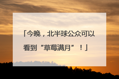 今晚，北半球公众可以看到“草莓满月”！