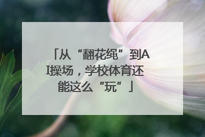 从“翻花绳”到AI操场，学校体育还能这么“玩”