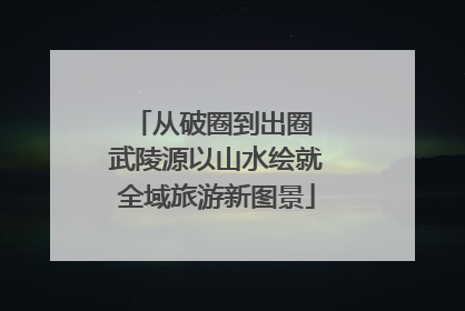 从破圈到出圈 武陵源以山水绘就全域旅游新图景