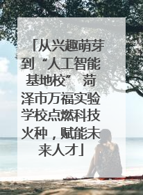 从兴趣萌芽到“人工智能基地校” 菏泽市万福实验学校点燃科技火种，赋能未来人才