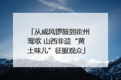 从威风锣鼓到霍州莺歌 山西非遗“黄土味儿”征服观众