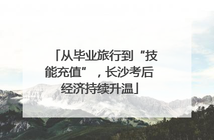 从毕业旅行到“技能充值”，长沙考后经济持续升温