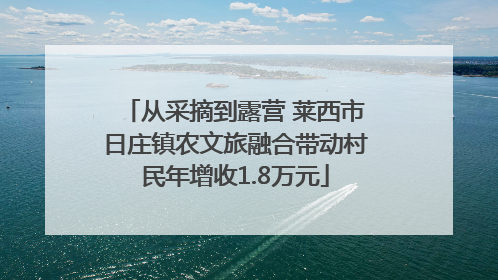 从采摘到露营 莱西市日庄镇农文旅融合带动村民年增收1.8万元