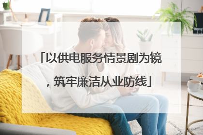 以供电服务情景剧为镜，筑牢廉洁从业防线