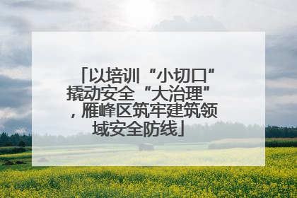 以培训“小切口”撬动安全“大治理”，雁峰区筑牢建筑领域安全防线
