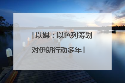 以媒：以色列筹划对伊朗行动多年