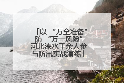 以 “万全准备” 防 “万一风险” 河北涞水千余人参与防汛实战演练