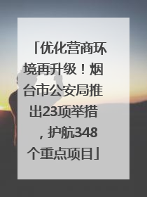 优化营商环境再升级！烟台市公安局推出23项举措，护航348个重点项目