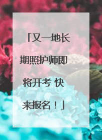 又一地长期照护师即将开考 快来报名！