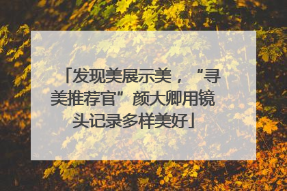 发现美展示美，“寻美推荐官”颜大卿用镜头记录多样美好