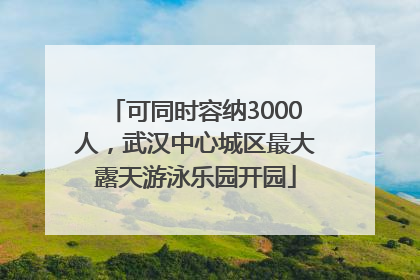 可同时容纳3000人，武汉中心城区最大露天游泳乐园开园