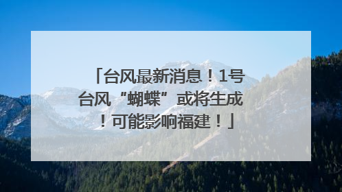 台风最新消息！1号台风“蝴蝶”或将生成！可能影响福建！