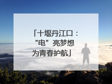 十堰丹江口：“电”亮梦想 为青春护航