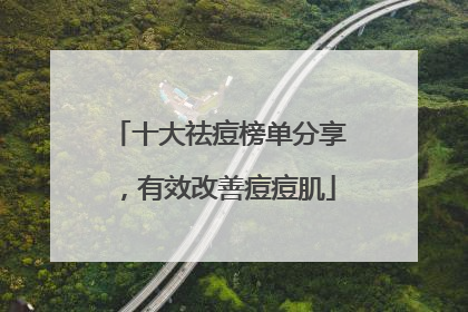 十大祛痘榜单分享，有效改善痘痘肌