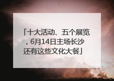 十大活动、五个展览，6月14日主场长沙还有这些文化大餐
