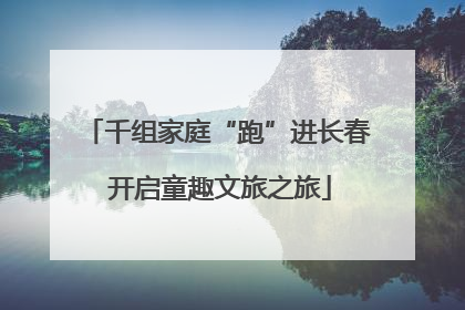千组家庭“跑”进长春 开启童趣文旅之旅