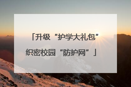 升级“护学大礼包”织密校园“防护网”