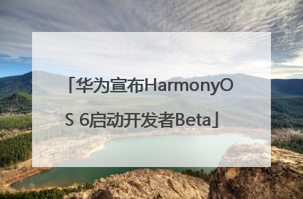 华为宣布HarmonyOS 6启动开发者Beta