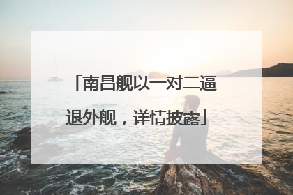 南昌舰以一对二逼退外舰，详情披露